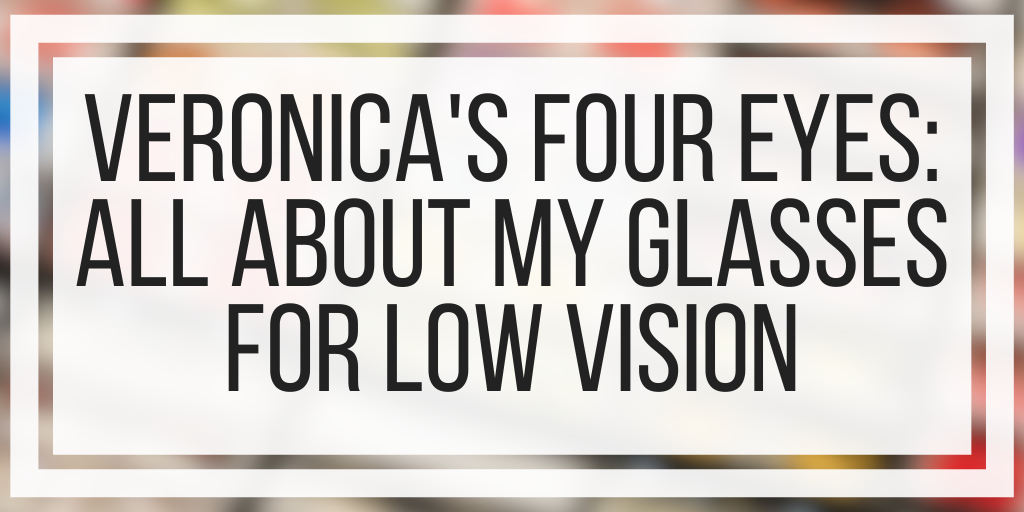 Veronica’s Four Eyes: All About My Glasses For Low Vision