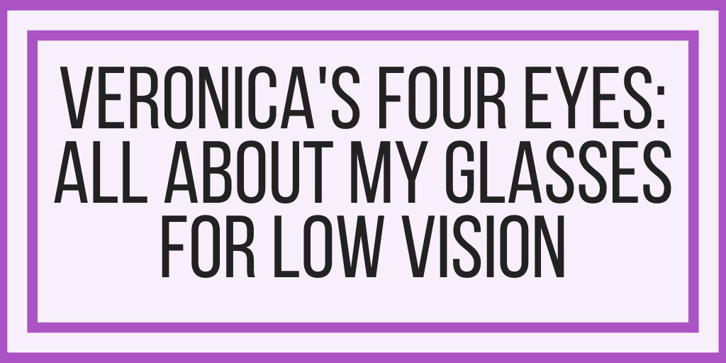 Veronica’s Four Eyes: All About My Glasses For Low Vision