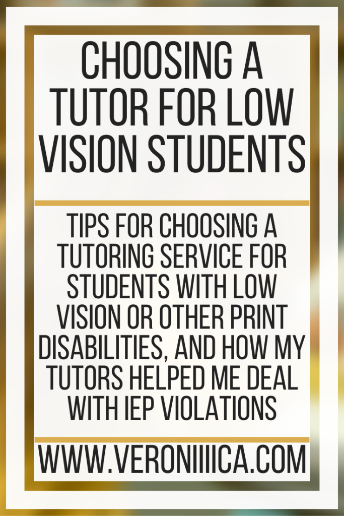 Choosing A Tutor For Low Vision Students. Tips for choosing a tutoring service for students with low vision or other print disabilities, and how my tutors helped me deal with IEP violations