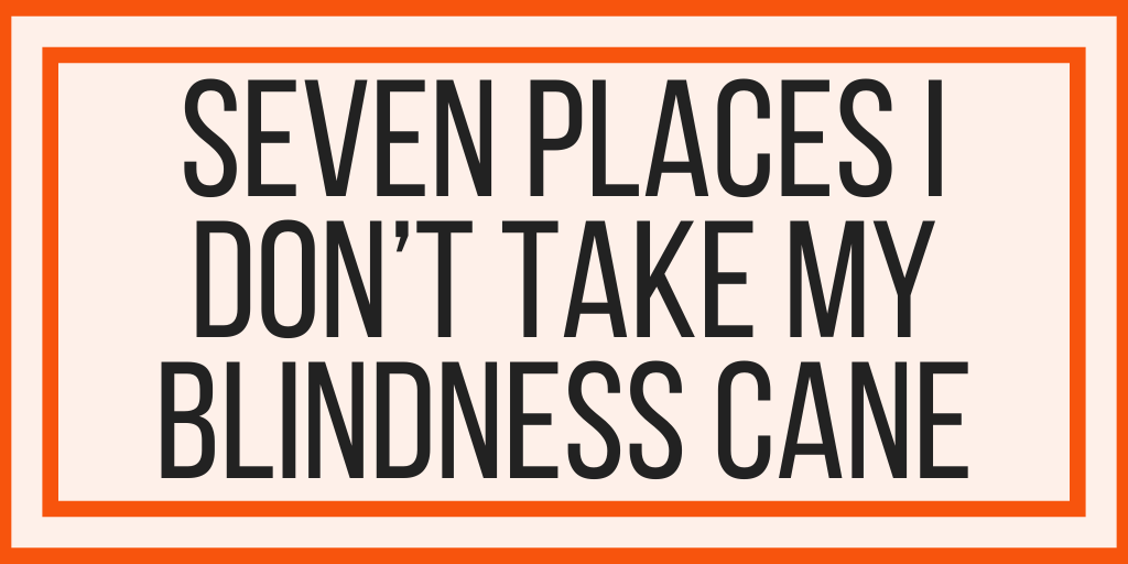 Seven Places I Don’t Take My Blindness Cane