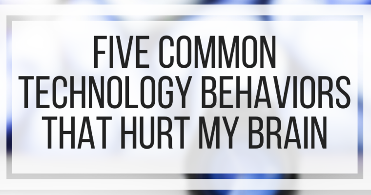 Five Common Technology Behaviors That Hurt My Brain