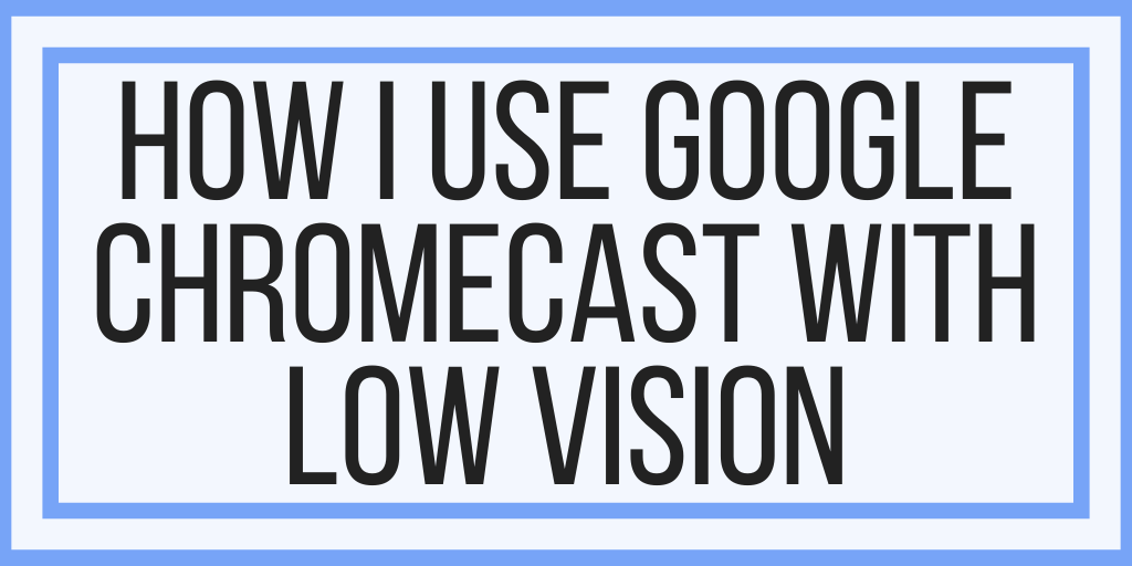 How I Use Google Chromecast With Low Vision