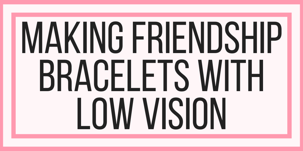 Making Friendship Bracelets With Low Vision