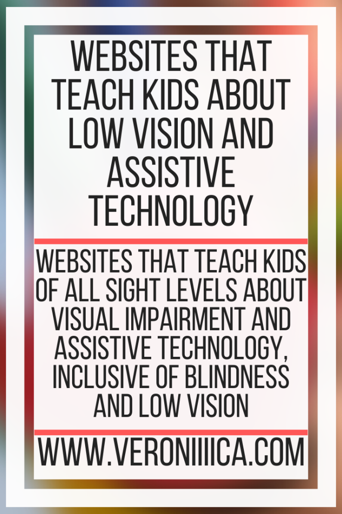 Websites That Teach Kids About Low Vision and Assistive Technology. Websites that teach kids of all sight levels about visual impairment and assistive technology, inclusive of blindness and low vision