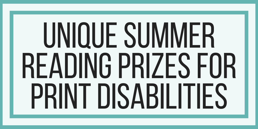 Unique Summer Reading Prizes For Print Disabilities