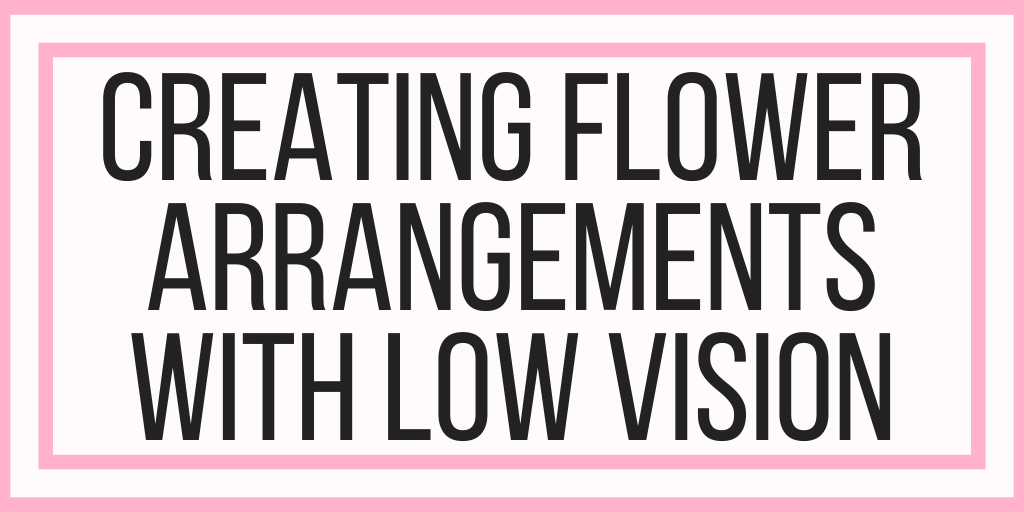 Creating Flower Arrangements With Low Vision
